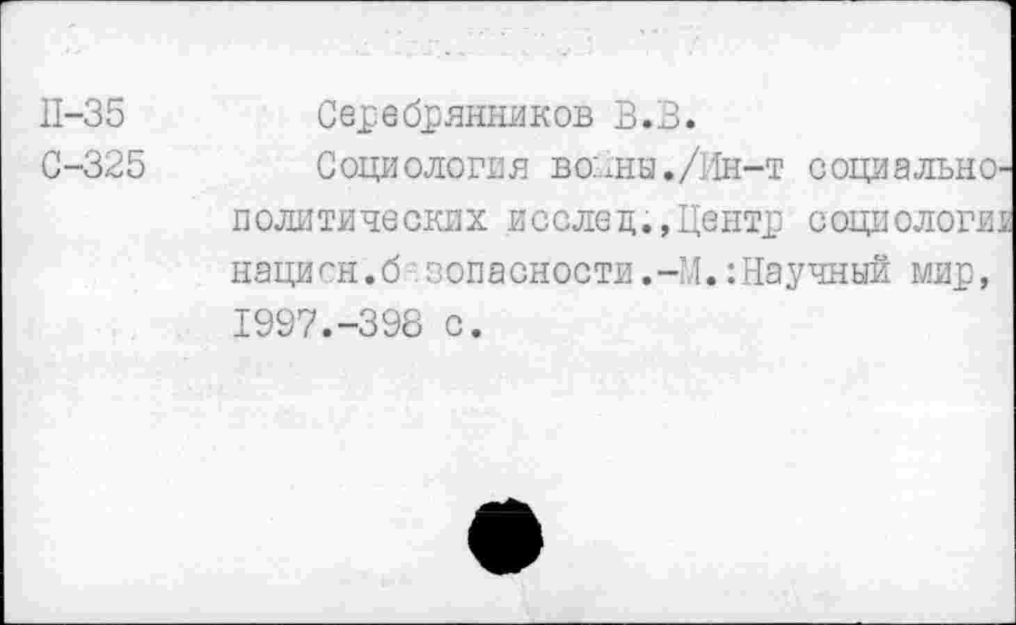 ﻿П-35
С-325
Серебрянников В.З.
Социология волны./Ин-т социально-политических вослед.,Центр социологи! нацисн.б ^опасности.-И.:Научный мир, 1997.-398 с.